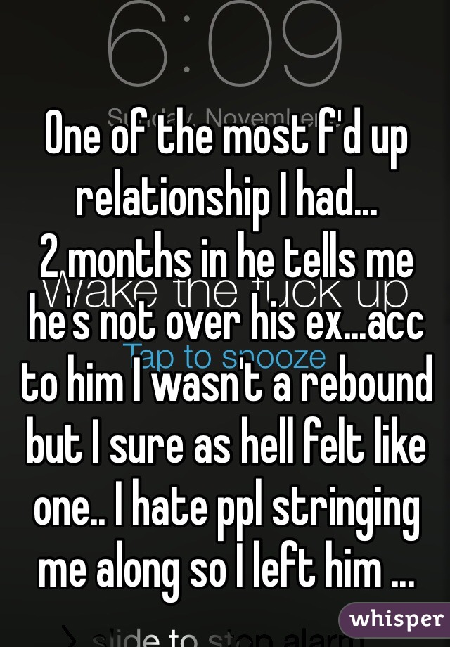 One of the most f'd up relationship I had...
2 months in he tells me he's not over his ex...acc to him I wasn't a rebound but I sure as hell felt like one.. I hate ppl stringing me along so I left him ...