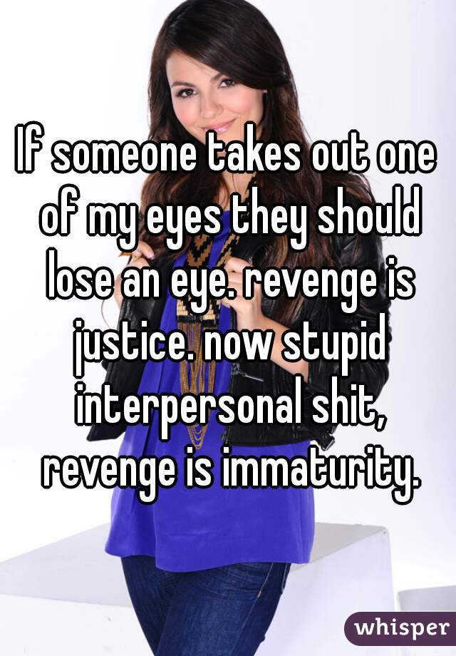 If someone takes out one of my eyes they should lose an eye. revenge is justice. now stupid interpersonal shit, revenge is immaturity.