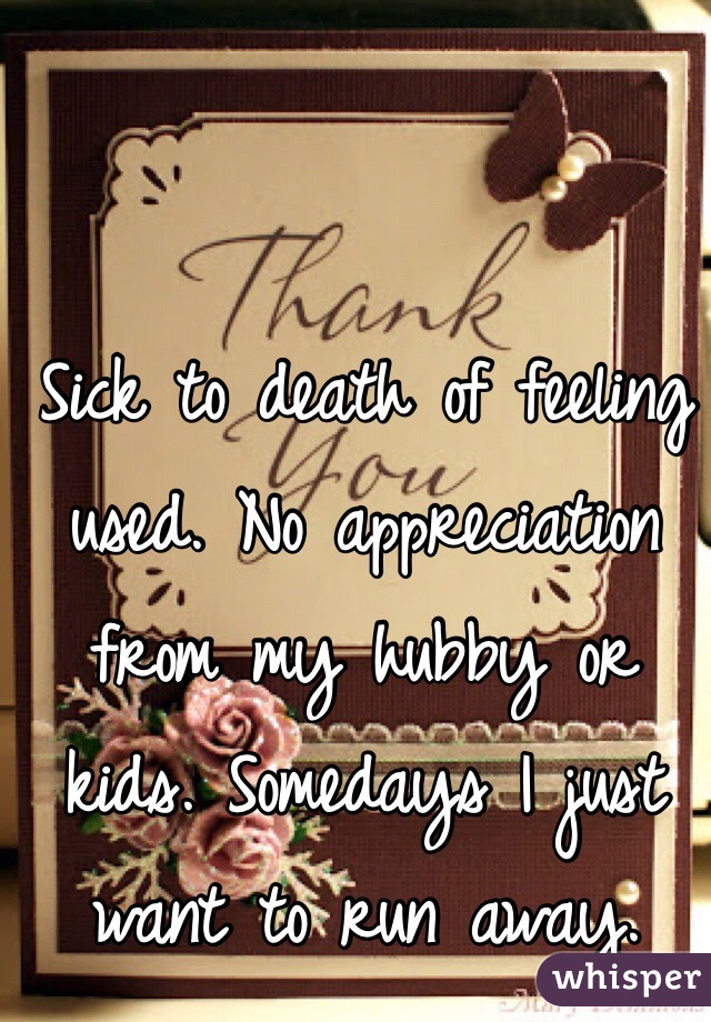 Sick to death of feeling used. No appreciation from my hubby or kids. Somedays I just want to run away. 