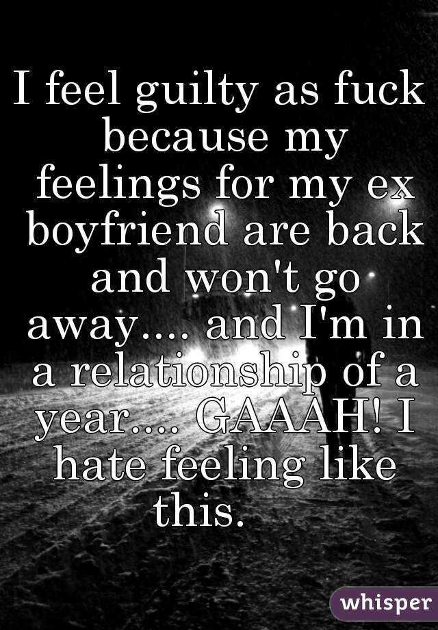 I feel guilty as fuck because my feelings for my ex boyfriend are back and won't go away.... and I'm in a relationship of a year.... GAAAH! I hate feeling like this.    