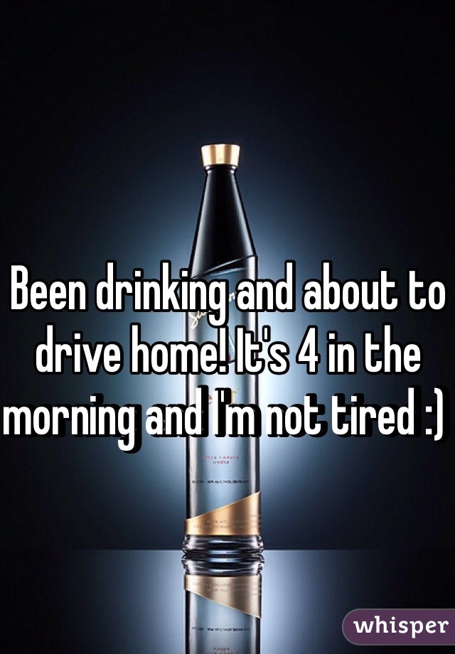 Been drinking and about to drive home! It's 4 in the morning and I'm not tired :) 