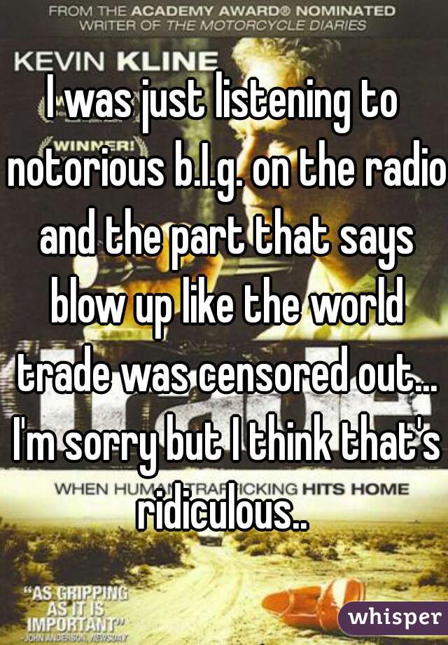 I was just listening to notorious b.I.g. on the radio and the part that says blow up like the world trade was censored out... I'm sorry but I think that's ridiculous.. 