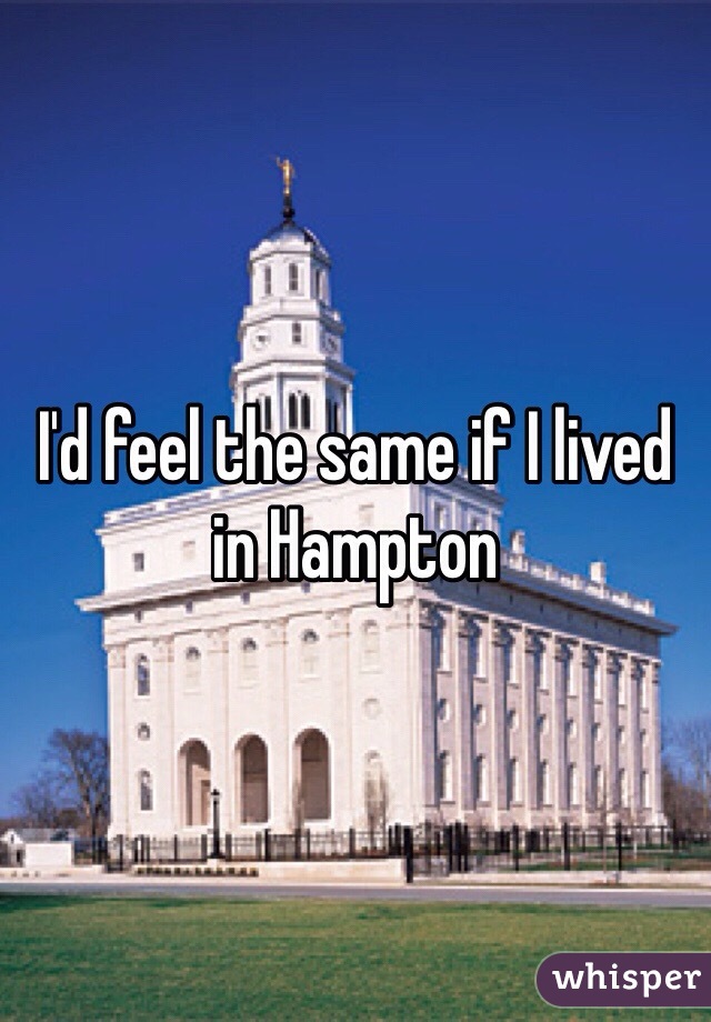 I'd feel the same if I lived in Hampton 