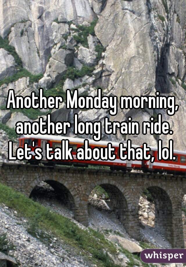 Another Monday morning, another long train ride. Let's talk about that, lol. 