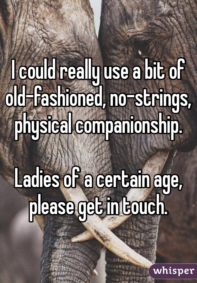 I could really use a bit of old-fashioned, no-strings, physical companionship. 

Ladies of a certain age, please get in touch. 