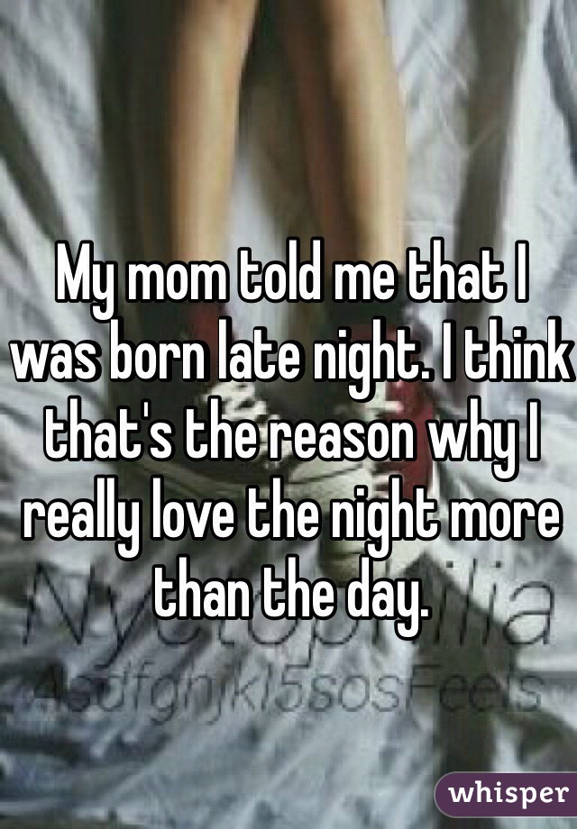 My mom told me that I was born late night. I think that's the reason why I really love the night more than the day.