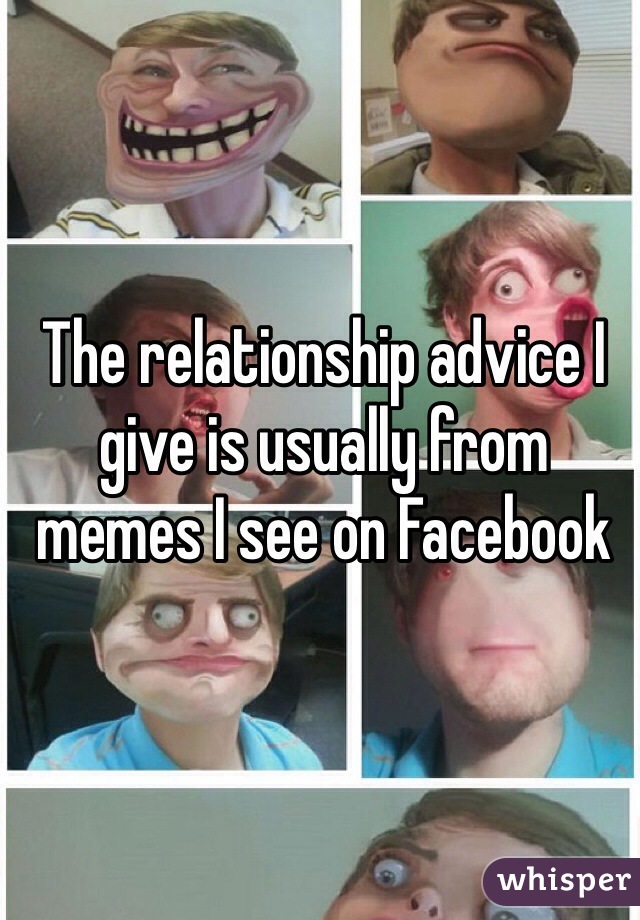 The relationship advice I give is usually from memes I see on Facebook