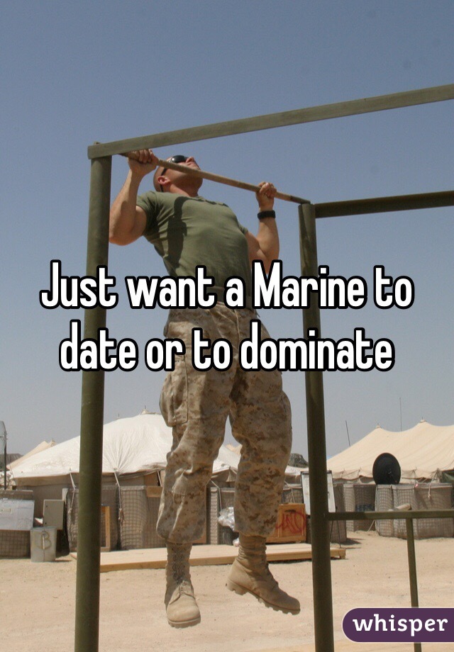 Just want a Marine to date or to dominate 
