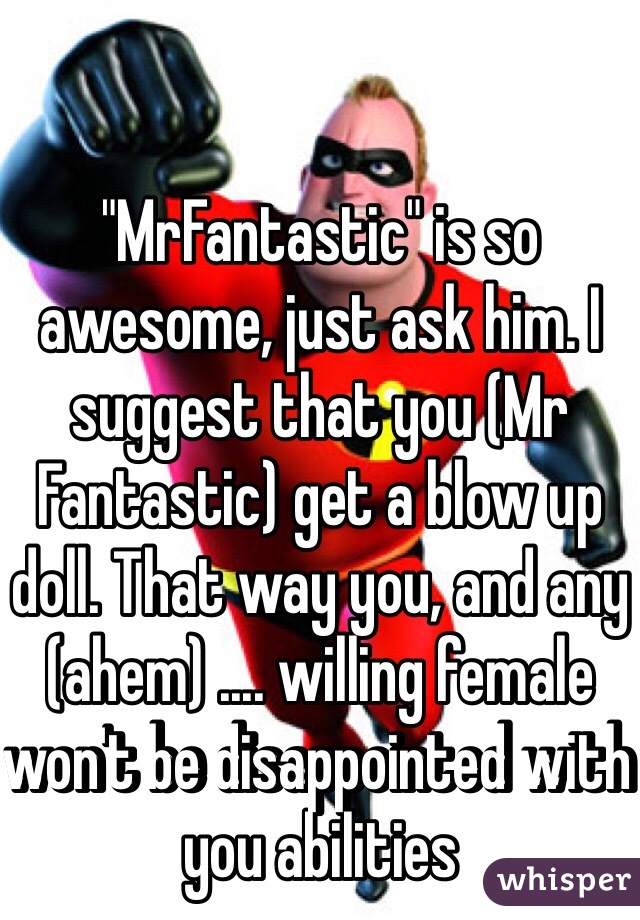 "MrFantastic" is so awesome, just ask him. I suggest that you (Mr Fantastic) get a blow up doll. That way you, and any (ahem) .... willing female won't be disappointed with you abilities 
