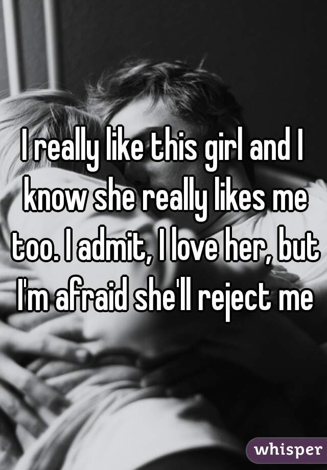 I really like this girl and I know she really likes me too. I admit, I love her, but I'm afraid she'll reject me