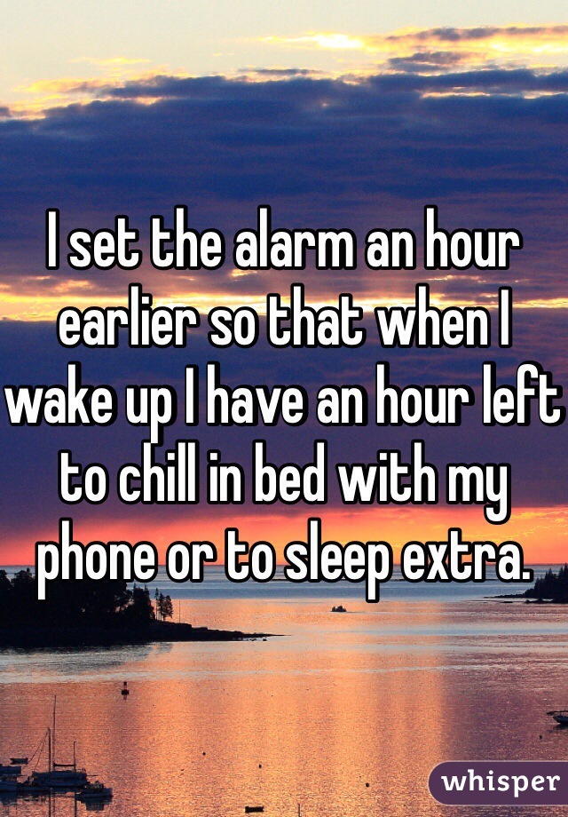 I set the alarm an hour earlier so that when I wake up I have an hour left to chill in bed with my phone or to sleep extra. 