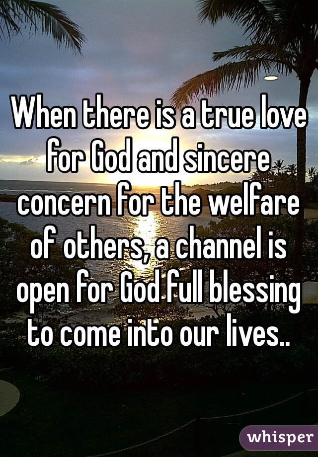 When there is a true love for God and sincere concern for the welfare of others, a channel is open for God full blessing to come into our lives..