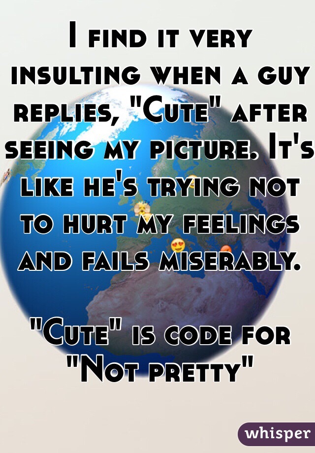 I find it very insulting when a guy replies, "Cute" after seeing my picture. It's like he's trying not to hurt my feelings and fails miserably. 

"Cute" is code for "Not pretty"