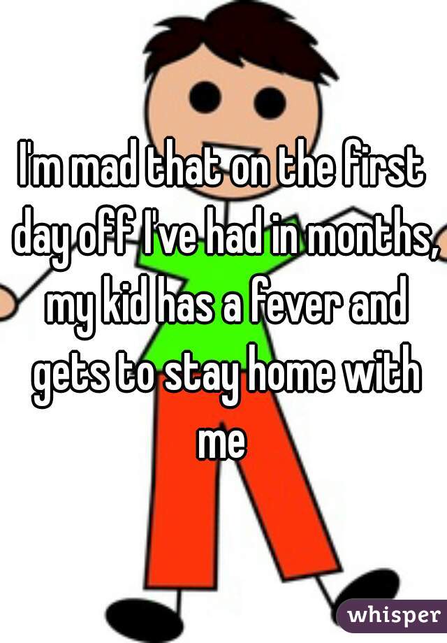 I'm mad that on the first day off I've had in months, my kid has a fever and gets to stay home with me 