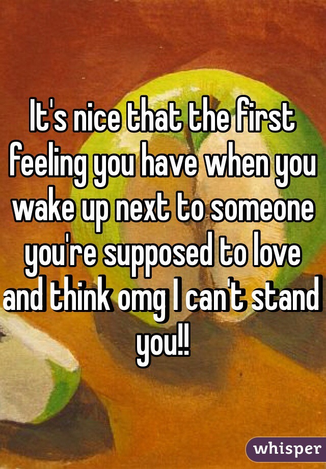 It's nice that the first feeling you have when you wake up next to someone you're supposed to love and think omg I can't stand you!!