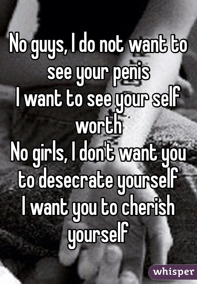 No guys, I do not want to see your penis
I want to see your self worth 
No girls, I don't want you to desecrate yourself
I want you to cherish yourself 