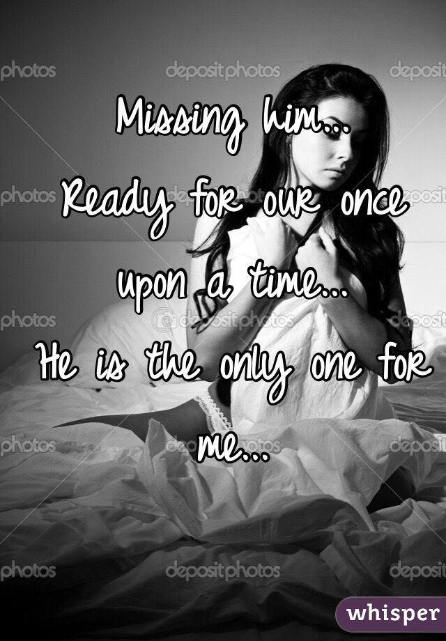 Missing him...
Ready for our once upon a time...
He is the only one for me...
