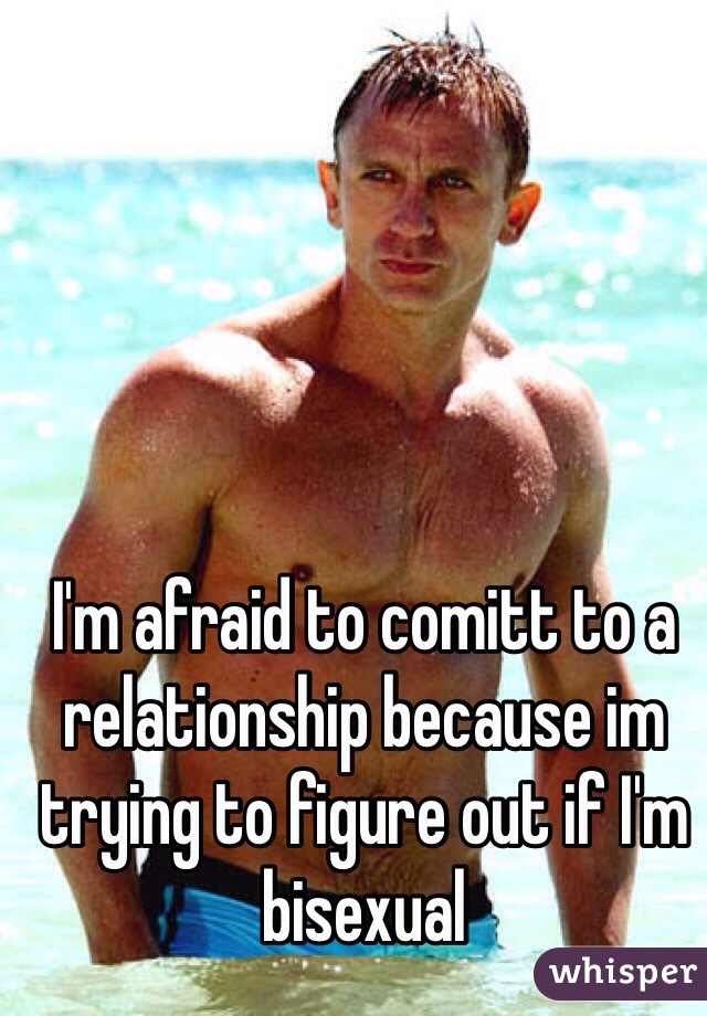 I'm afraid to comitt to a relationship because im trying to figure out if I'm bisexual