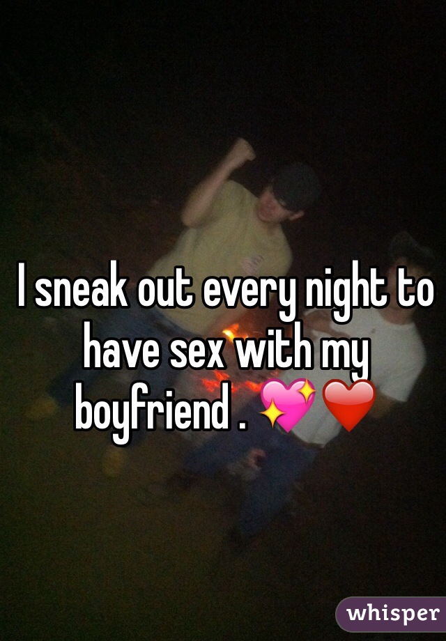 I sneak out every night to have sex with my boyfriend . 💖❤️
