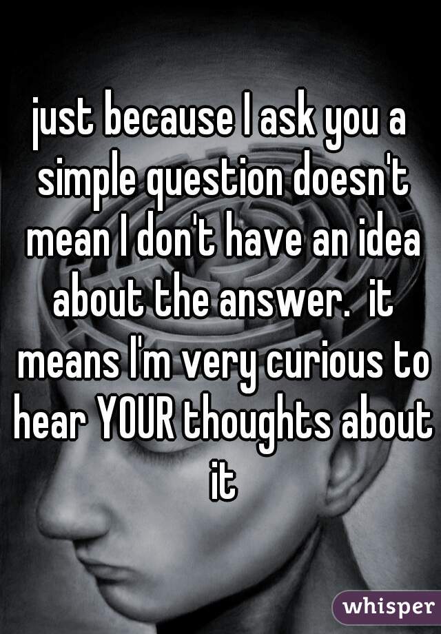 just because I ask you a simple question doesn't mean I don't have an idea about the answer.  it means I'm very curious to hear YOUR thoughts about it