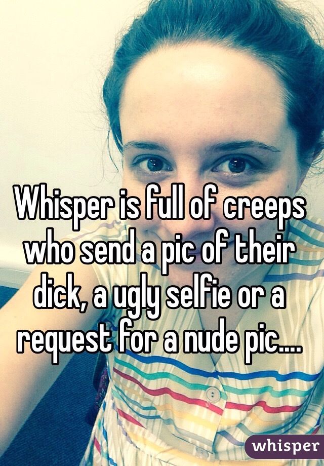 Whisper is full of creeps who send a pic of their dick, a ugly selfie or a request for a nude pic.... 