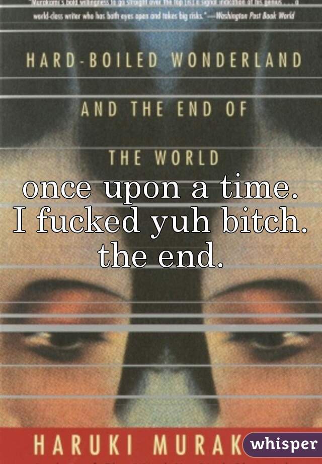 once upon a time.
□
I fucked yuh bitch.
□
the end.
□
