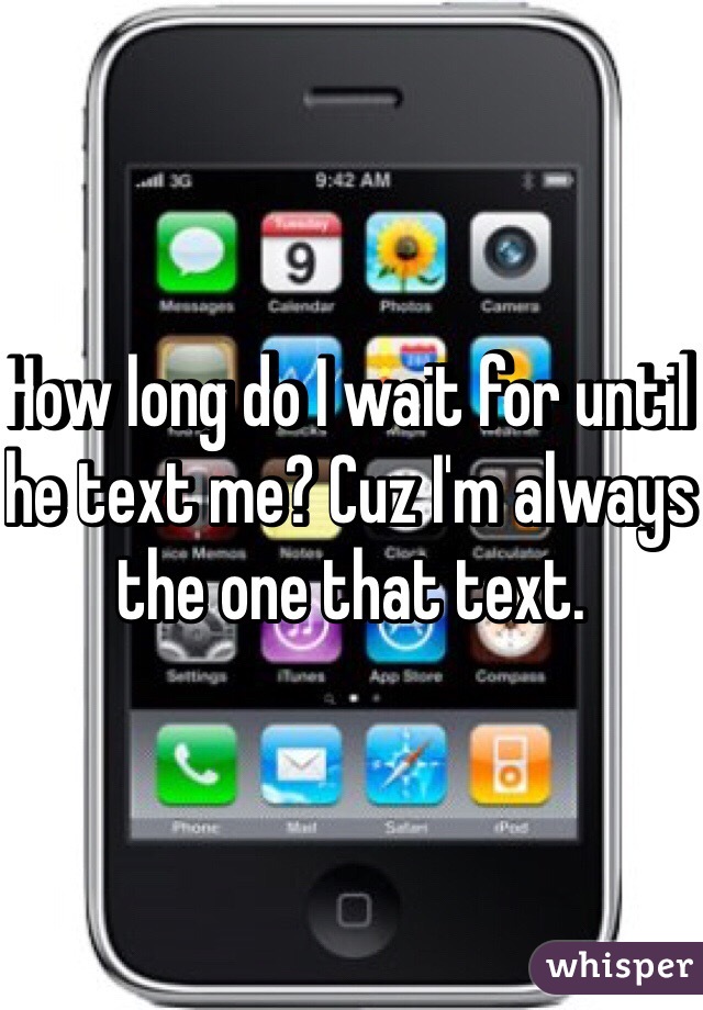 How long do I wait for until he text me? Cuz I'm always the one that text. 