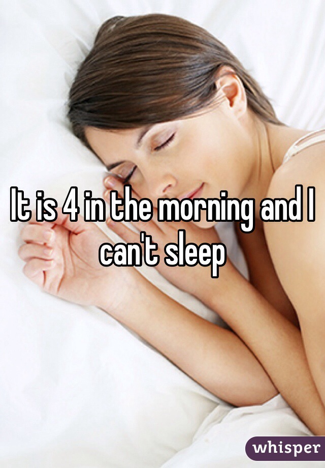 It is 4 in the morning and I can't sleep