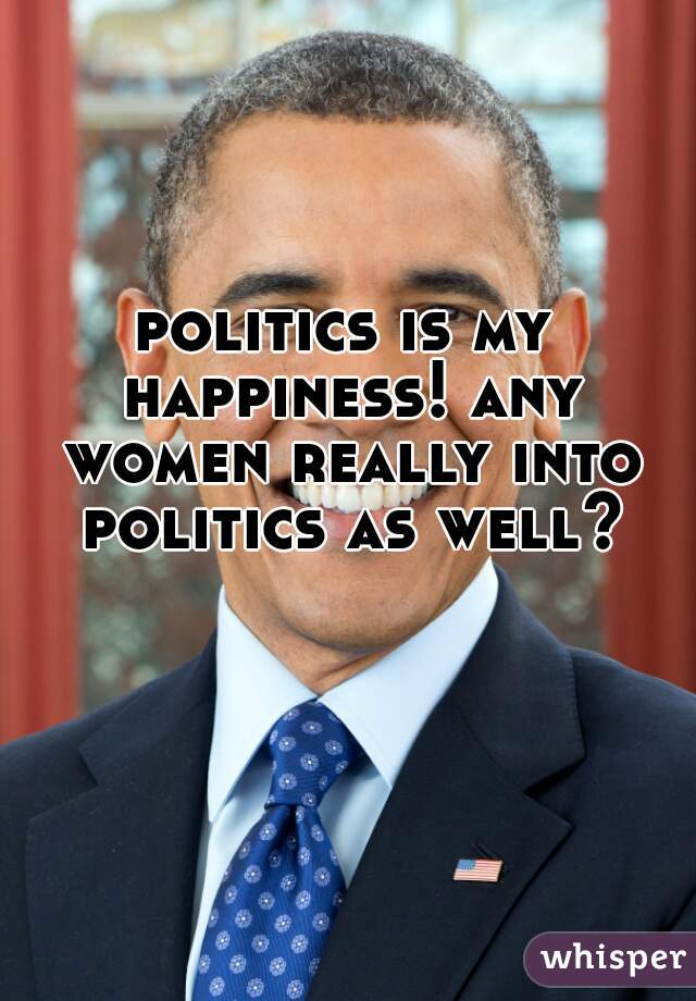politics is my happiness! any women really into politics as well?