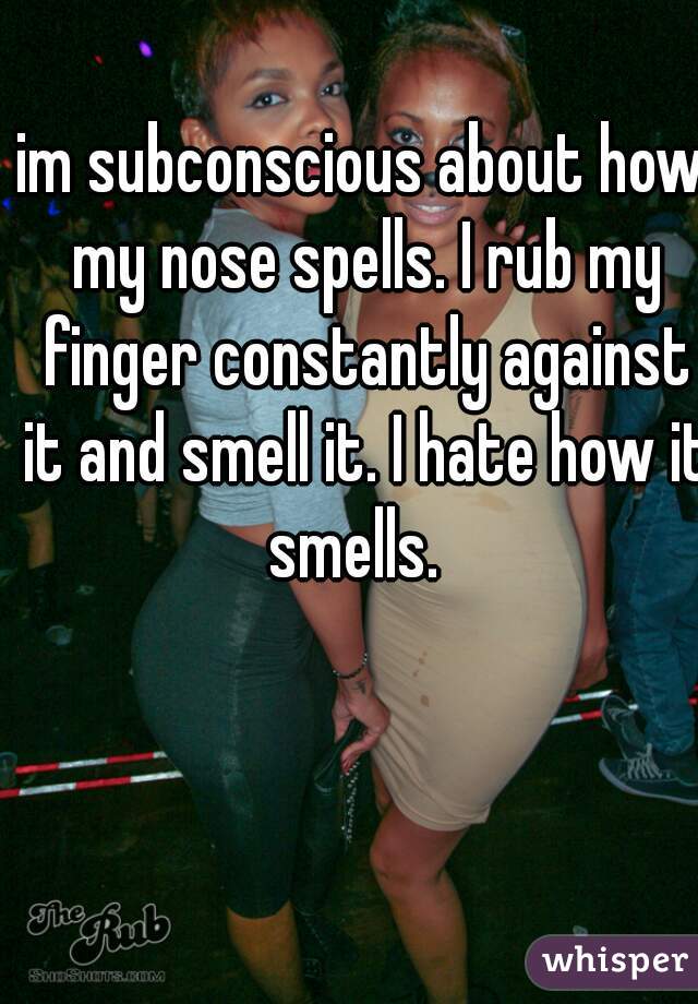 im subconscious about how my nose spells. I rub my finger constantly against it and smell it. I hate how it smells.  