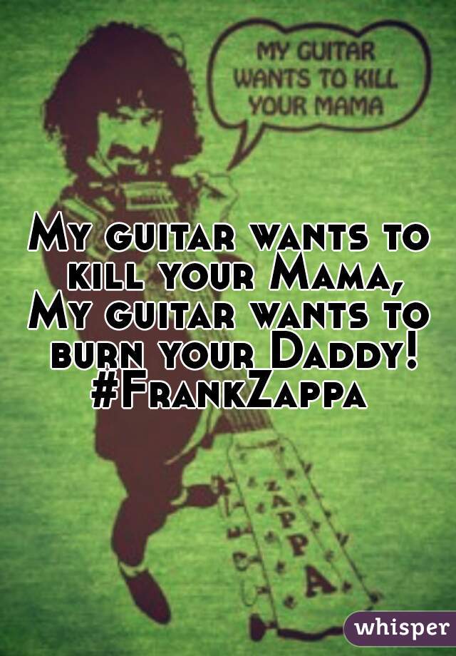 My guitar wants to kill your Mama,
My guitar wants to burn your Daddy!
#FrankZappa
