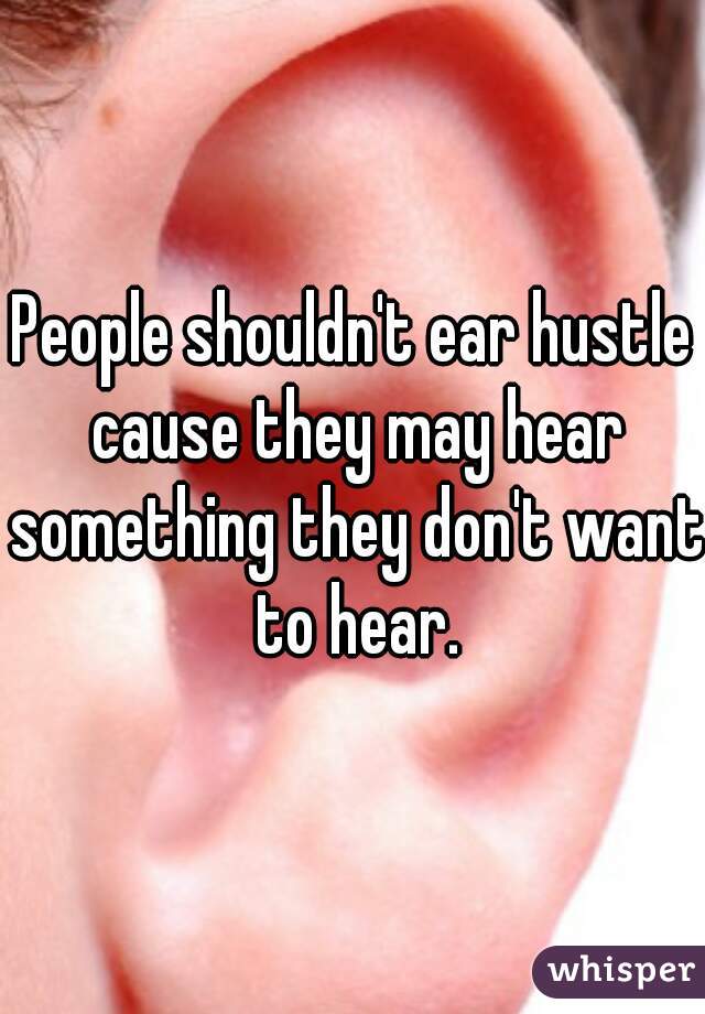 People shouldn't ear hustle cause they may hear something they don't want to hear.
