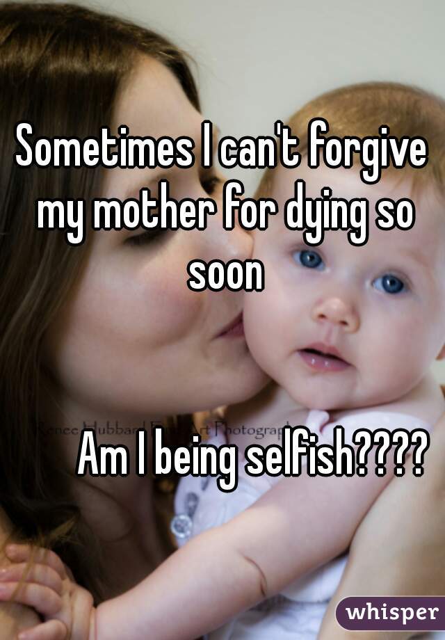 Sometimes I can't forgive my mother for dying so soon


        Am I being selfish???? 