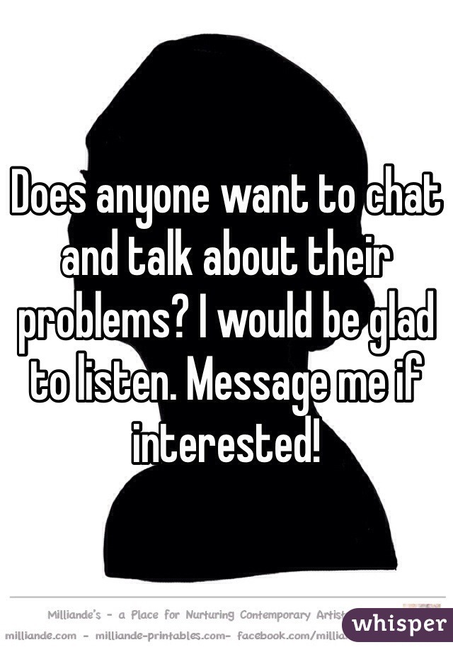 Does anyone want to chat and talk about their problems? I would be glad to listen. Message me if interested!