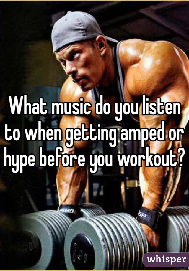What music do you listen to when getting amped or hype before you workout?