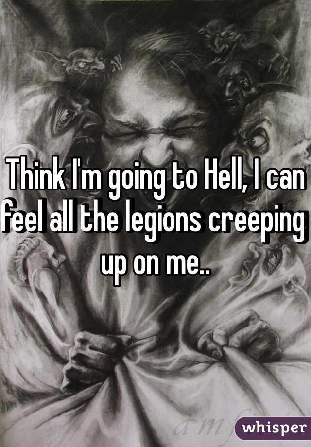 Think I'm going to Hell, I can feel all the legions creeping up on me..