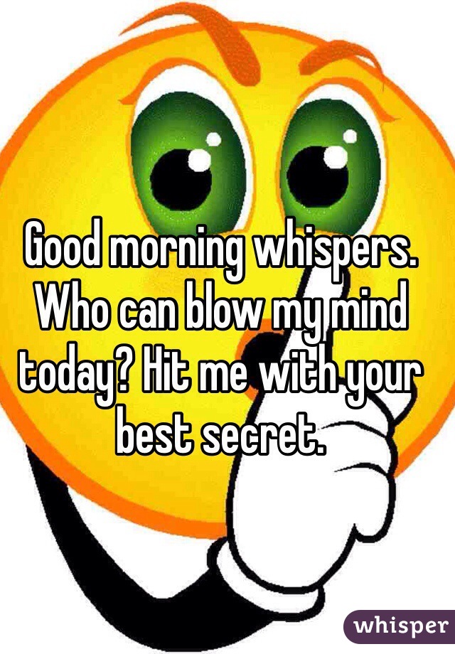 Good morning whispers. Who can blow my mind today? Hit me with your best secret. 
