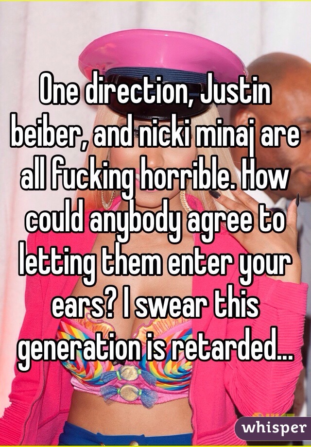 One direction, Justin beiber, and nicki minaj are all fucking horrible. How could anybody agree to letting them enter your ears? I swear this generation is retarded...