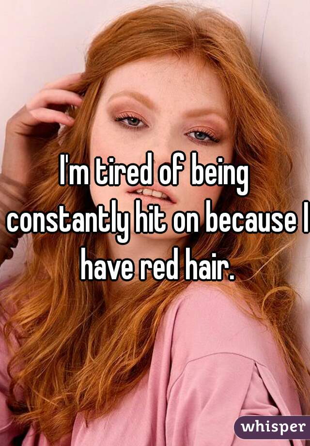 I'm tired of being constantly hit on because I have red hair.