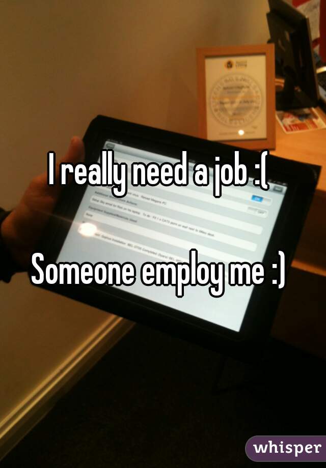 I really need a job :( 

Someone employ me :) 