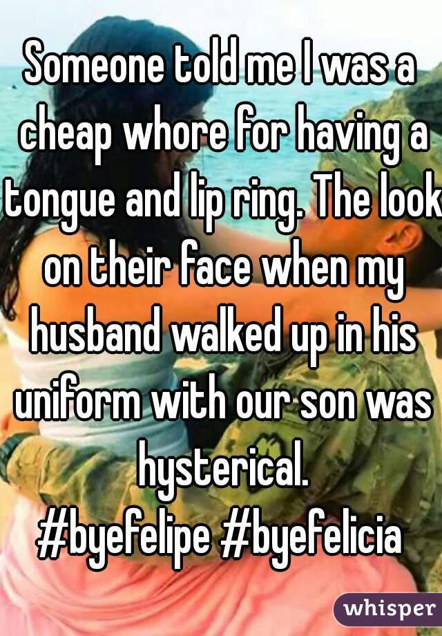 Someone told me I was a cheap whore for having a tongue and lip ring. The look on their face when my husband walked up in his uniform with our son was hysterical.
 #byefelipe #byefelicia 