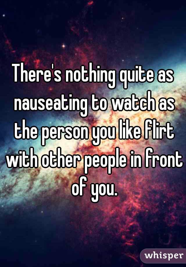 There's nothing quite as nauseating to watch as the person you like flirt with other people in front of you.