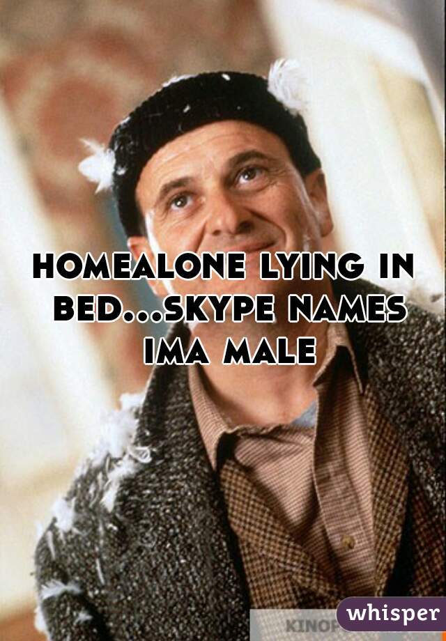 homealone lying in bed...skype names ima male