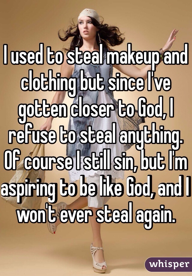 I used to steal makeup and clothing but since I've gotten closer to God, I refuse to steal anything. Of course I still sin, but I'm aspiring to be like God, and I won't ever steal again. 