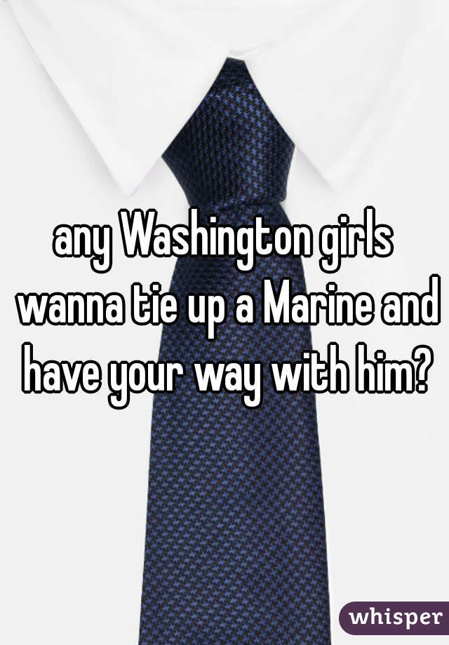 any Washington girls wanna tie up a Marine and have your way with him?