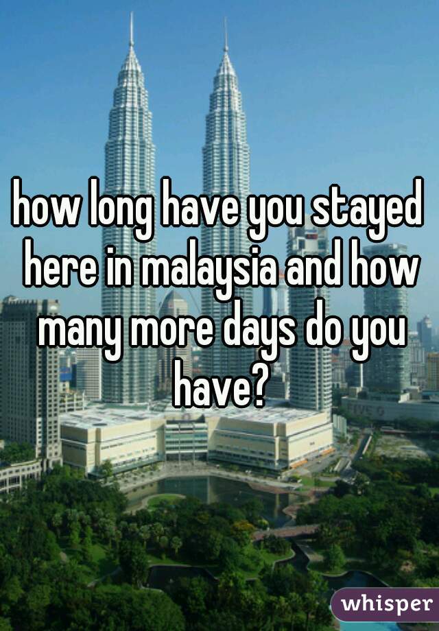 how long have you stayed here in malaysia and how many more days do you have?