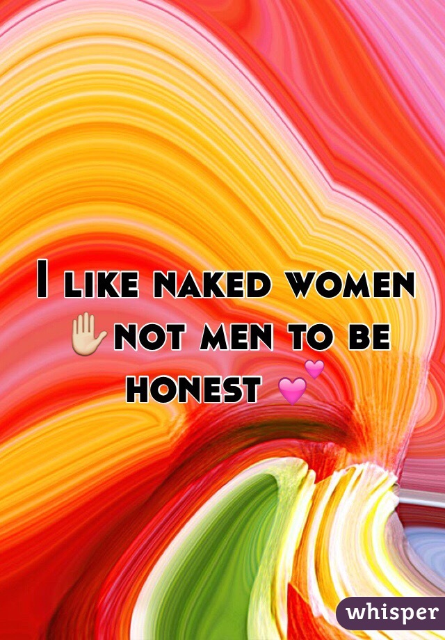 I like naked women ✋not men to be honest 💕