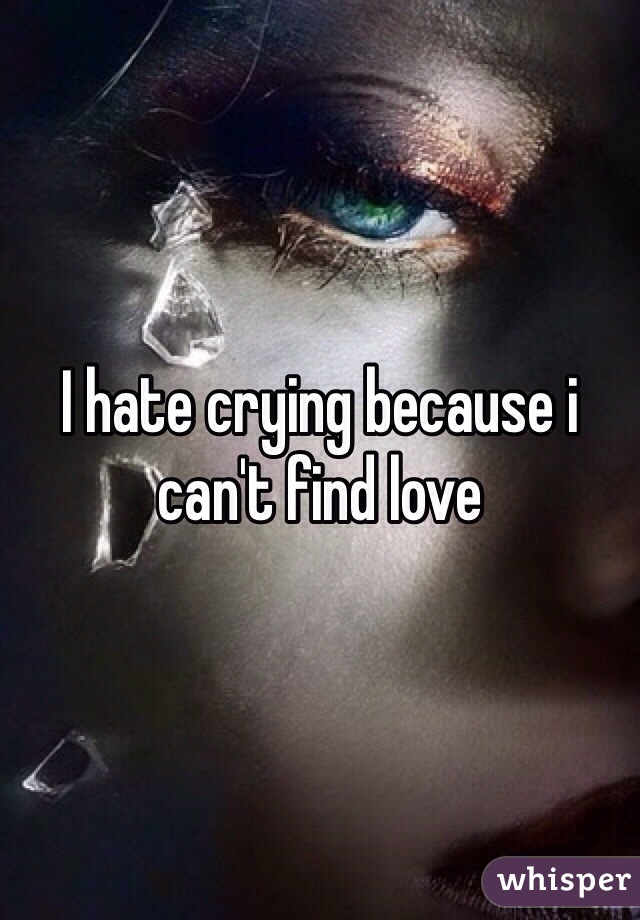 I hate crying because i can't find love