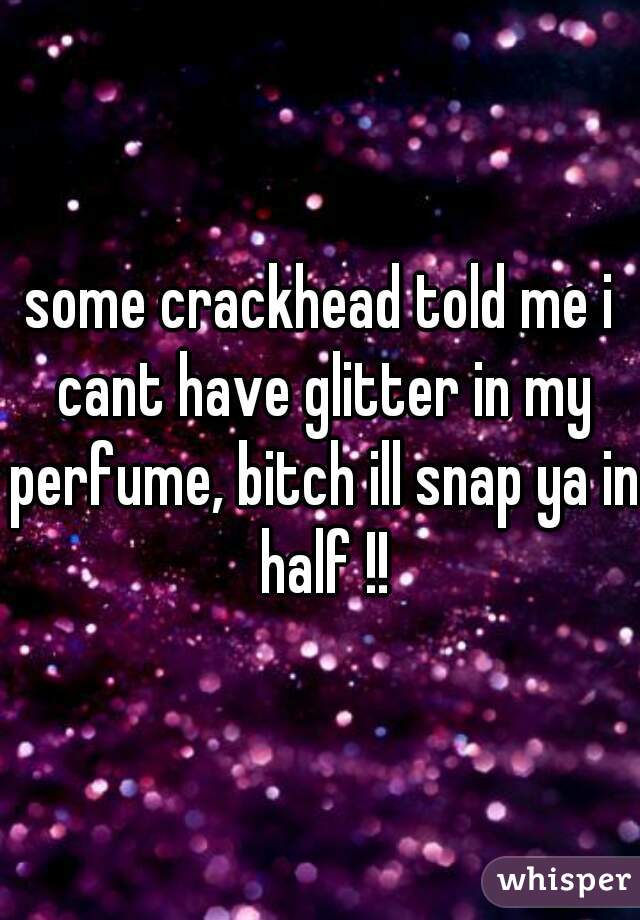 some crackhead told me i cant have glitter in my perfume, bitch ill snap ya in half !!