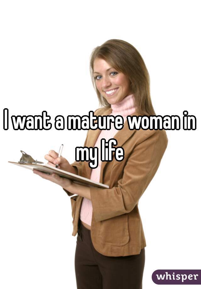 I want a mature woman in my life 